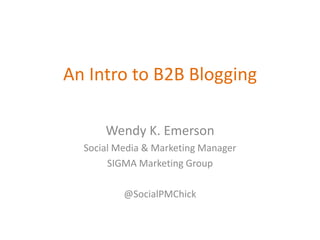 An Intro to B2B Blogging

      Wendy K. Emerson
  Social Media & Marketing Manager
       SIGMA Marketing Group

          @SocialPMChick
 