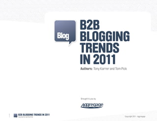 B2B
                                  Blog   Blogging
                                         Trends
                                         in 2011
                                         Authors: Tony Karrer and Tom Pick




                                         Brought to you by




1   B2B Blogging Trends in 2011
    Tony Karrer and Tom Pick                                            Copyright 2011 - Aggregage
 