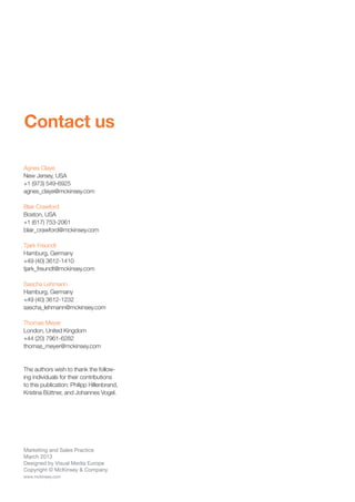 Marketing and Sales Practice
March 2013
Designed by Visual Media Europe
Copyright © McKinsey  Company
www.mckinsey.com
Contact us
Agnes Claye
New Jersey, USA
+1 (973) 549-6925
agnes_claye@mckinsey.com
Blair Crawford
Boston, USA
+1 (617) 753-2061
blair_crawford@mckinsey.com
Tjark Freundt
Hamburg, Germany
+49 (40) 3612-1410
tjark_freundt@mckinsey.com
Sascha Lehmann
Hamburg, Germany
+49 (40) 3612-1232
sascha_lehmann@mckinsey.com
Thomas Meyer
London, United Kingdom
+44 (20) 7961-6282
thomas_meyer@mckinsey.com
The authors wish to thank the follow-
ing individuals for their contributions
to this publication: Philipp Hillenbrand,
Kristina Büttner, and Johannes Vogel.
 