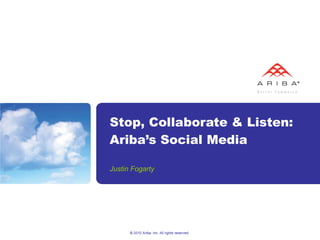 Stop, Collaborate & Listen: Ariba’s Social Media Justin Fogarty © 2010 Ariba, Inc. All rights reserved.  