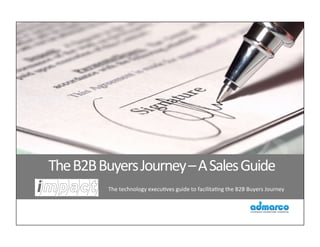  The	
  B2B	
  Buyers	
  Journey	
  –	
  A	
  Sales	
  Guide	
  
The	
  technology	
  execu:ves	
  guide	
  to	
  facilita:ng	
  the	
  B2B	
  Buyers	
  Journey	
  	
  
 