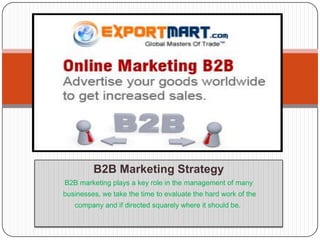 B2B Marketing Strategy B2B marketing plays a key role in the management of many businesses, we take the time to evaluate the hard work of the  company and if directed squarely where it should be.  