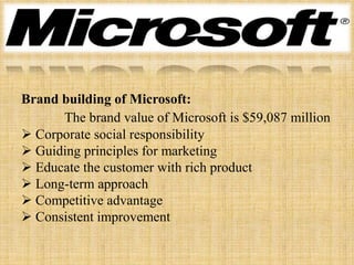 Brand building of Microsoft:
      The brand value of Microsoft is $59,087 million
 Corporate social responsibility
 Guiding principles for marketing
 Educate the customer with rich product
 Long-term approach
 Competitive advantage
 Consistent improvement
 