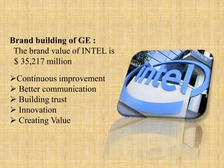 Brand building of GE :
 The brand value of INTEL is
 $ 35,217 million
Continuous improvement
 Better communication
 Building trust
 Innovation
 Creating Value
 