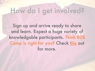 How do I get involved?
Sign up and arrive ready to share
and learn. Expect a huge variety of
knowledgable participants. Think B2B
Camp is right for you? Check this out
for more.
 