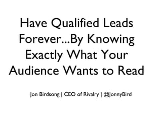 Have Qualified Leads
Forever...By Knowing
Exactly What Your
Audience Wants to Read
Jon Birdsong | CEO of Rivalry | @JonnyBird
 