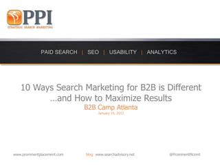 10 Ways Search Marketing for B2B is Different
         …and How to Maximize Results
                             B2B Camp Atlanta
                                   January 19, 2013




www.prominentplacement.com   blog: www.searchadvisory.net   @ProminentPlcmnt
 