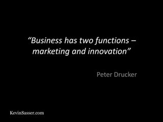 KevinSasser.com
“Business has two functions –
marketing and innovation”
Peter Drucker
 