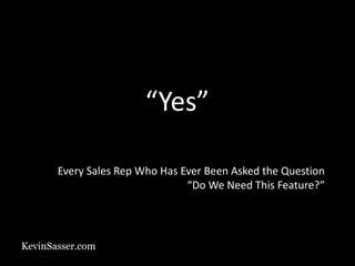 KevinSasser.com
Every Sales Rep Who Has Ever Been Asked the Question
“Do We Need This Feature?”
“Yes”
 