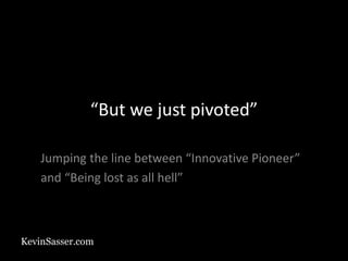 KevinSasser.com
“But we just pivoted”
Jumping the line between “Innovative Pioneer”
and “Being lost as all hell”
 