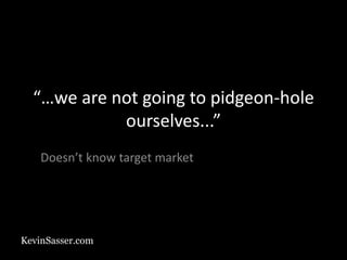 KevinSasser.com
“…we are not going to pidgeon-hole
ourselves...”
Doesn’t know target market
 