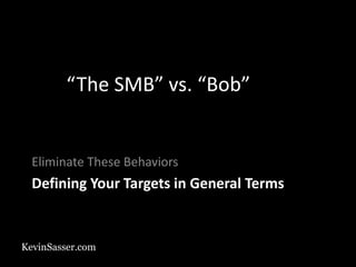 KevinSasser.com
Defining Your Targets in General Terms
Eliminate These Behaviors
“The SMB” vs. “Bob”
 