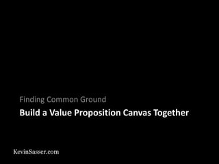 KevinSasser.com
Build a Value Proposition Canvas Together
Finding Common Ground
 