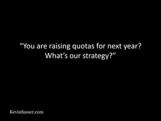 KevinSasser.com
“You are raising quotas for next year?
What’s our strategy?”
 