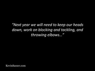 KevinSasser.com
“Next year we will need to keep our heads
down, work on blocking and tackling, and
throwing elbows…”
 