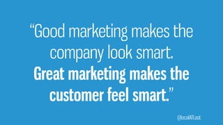 “Good marketing makes the
company look smart.
Great marketing makes the
customer feel smart.”
@localATLast