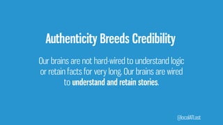 Authenticity Breeds Credibility
Our brains are not hard-wired to understand logic
or retain facts for very long. Our brains are wired
@localATLast
to understand and retain stories.