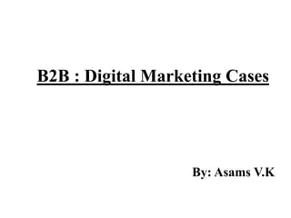 B2B : Digital Marketing Cases
By: Asams V.K
 
