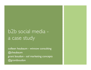 b2b social media -
a case study
colleen heubaum - winnow consulting
@cheubaum
grant boudon - sol marketing concepts
@grantboudon
 