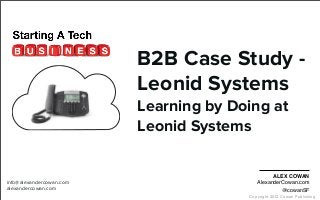Copyright 2012 Cowan Publishing
B2B Case Study -
Leonid Systems
Learning by Doing at
Leonid Systems
info@alexandercowan.com
alexandercowan.com
ALEX COWAN
AlexanderCowan.com
@cowanSF
 