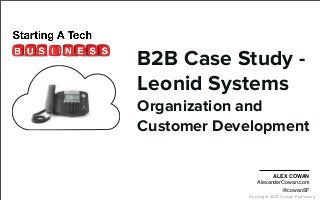 Copyright 2012 Cowan Publishing
B2B Case Study -
Leonid Systems
Organization and
Customer Development
ALEX COWAN
AlexanderCowan.com
@cowanSF
 