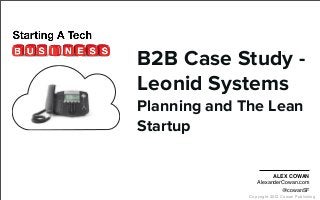 Copyright 2012 Cowan Publishing
B2B Case Study -
Leonid Systems
Planning and The Lean
Startup
ALEX COWAN
AlexanderCowan.com
@cowanSF
 
