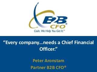“Every company…needs a Chief Financial
              Officer.”

            Peter Aronstam
           Partner B2B CFO®
 
