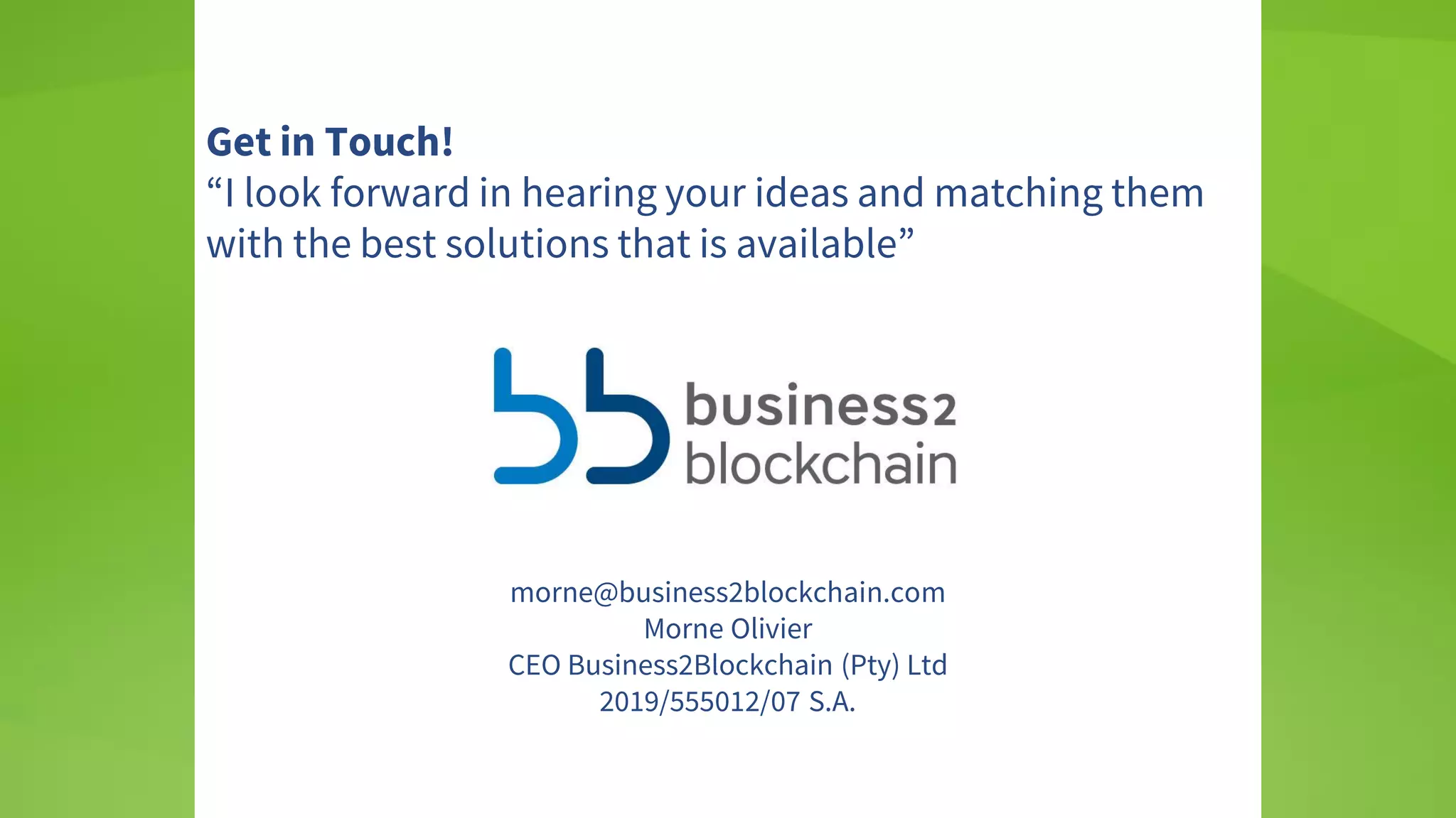 Fintech
Get in Touch!
“I look forward in hearing your ideas and matching them
with the best solutions that is available”
morne@business2blockchain.com
Morne Olivier
CEO Business2Blockchain (Pty) Ltd
2019/555012/07 S.A.
 