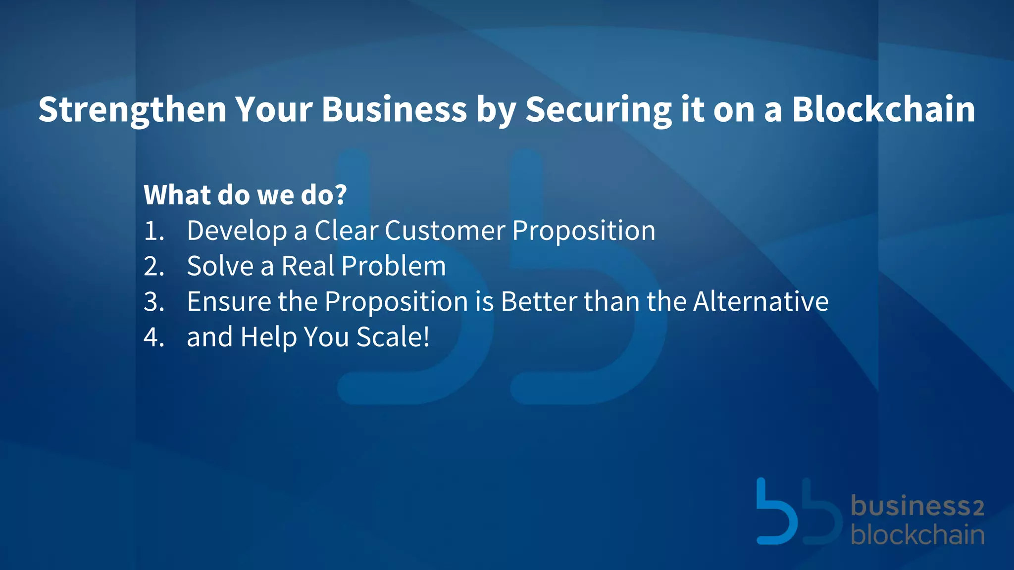 Strengthen Your Business by Securing it on a Blockchain
What do we do?
1. Develop a Clear Customer Proposition
2. Solve a Real Problem
3. Ensure the Proposition is Better than the Alternative
4. and Help You Scale!
 