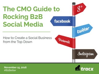November 15, 2016
#B2Better
The CMO Guide to
Rocking B2B
Social Media
How to Create a Social Business
from the Top Down
 