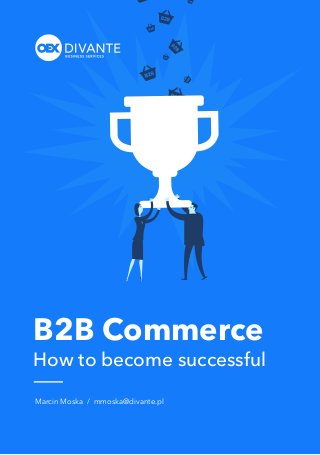 E-COMMERCE PROCESSES IN PRACTISE
B2B and B2C implementation
Knowledge from experts
Useful hints and tips
A LITTLE
BOOK OF SUCCESS
B2B Commerce
How to become successful
Marcin Moska / mmoska@divante.pl
 