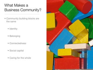 What Makes a
Business Community?

• Community building blocks are
  the same


  • Identity


  • Belonging


  • Connectedness


  • Social capital


  • Caring for the whole
 
