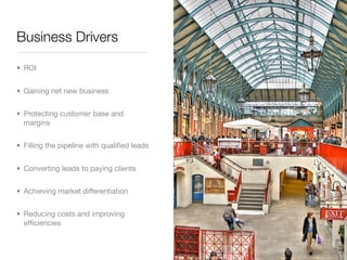 Business Drivers

• ROI


• Gaining net new business


• Protecting customer base and
  margins


• Filling the pipeline with qualiﬁed leads


• Converting leads to paying clients


• Achieving market differentiation


• Reducing costs and improving
  efﬁciencies
 