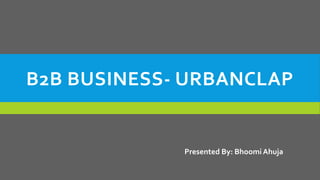 B2B BUSINESS- URBANCLAP
Presented By: Bhoomi Ahuja
 