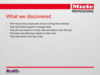 What we discovered 
• Their key burning issues were around running their business 
• They had limited support to manage th...