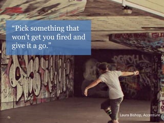 “Pick something that 
won't get you fired and 
give it a go.” 
. 
Laura Bishop, Accenture 
 