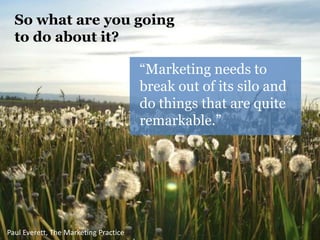 So what are you going 
to do about it? 
“Marketing needs to 
break out of its silo and 
do things that are quite 
remarkab...