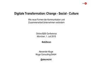 Digitale Transformation: Change - Social - Culture
Wie neue Formen der Kommunikation und
Zusammenarbeit Unternehmen verändern
Online B2B Conference
München, 1. Juli 2015
#ob2bcon
Alexander Kluge
Kluge Consulting GmbH
@alecmcint
 