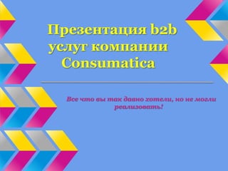 Презентация b2b
услуг компании
  Consumatica

  Все что вы так давно хотели, но не могли
              реализовать!
 