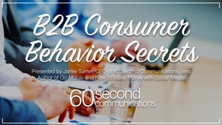 B2B Consumer
Behavior Secrets
60second
communications™
Presented by Jamie Turner, CEO of 60 Second Communications, and
Aut...