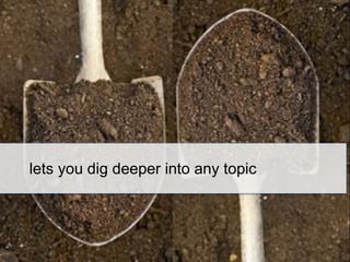 lets you dig deeper into any topic

 