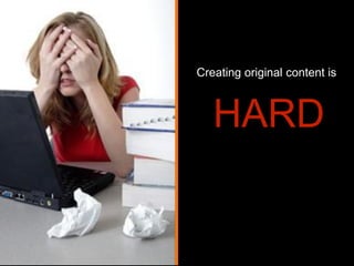 Creating original content is

HARD

 