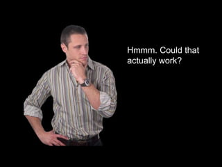 Hmmm. Could that
actually work?

 