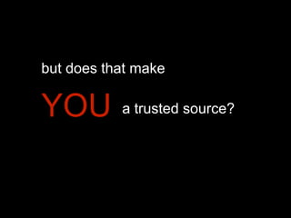 but does that make

YOU

a trusted source?

 