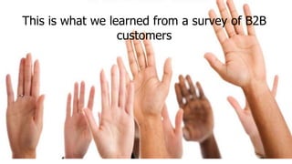 This is what we learned from a survey of B2B
customers
 