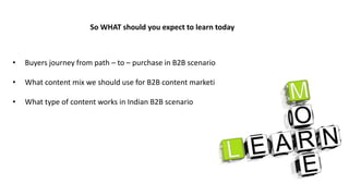 • Buyers journey from path – to – purchase in B2B scenario
• What content mix we should use for B2B content marketing
• What type of content works in Indian B2B scenario
So WHAT should you expect to learn today
 