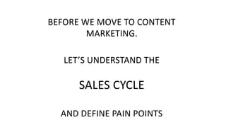 BEFORE WE MOVE TO CONTENT
MARKETING.
LET’S UNDERSTAND THE
SALES CYCLE
AND DEFINE PAIN POINTS
 