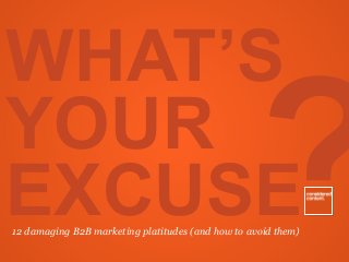 ?
WHAT’S
YOUR
EXCUSE12 damaging B2B marketing platitudes (and how to avoid them)
 
