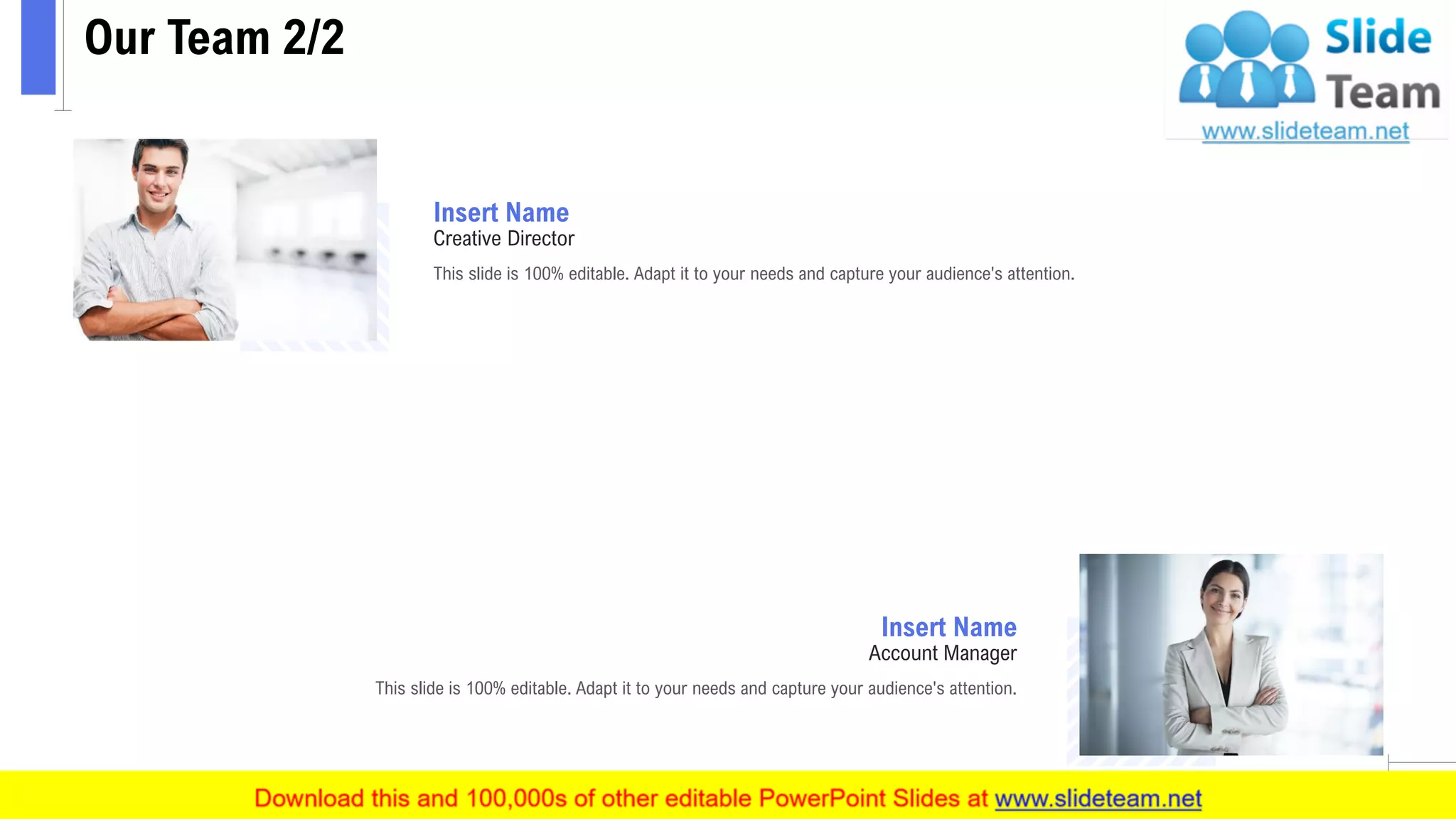 Our Team 2/2
13
This slide is 100% editable. Adapt it to your needs and capture your audience's attention.
Insert Name
Creative Director
This slide is 100% editable. Adapt it to your needs and capture your audience's attention.
Insert Name
Account Manager
 