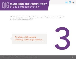B2B CONTENT MARKETING TRENDS | Read the 2013 survey results
Q16
What is a manageable number of unique segments, personas, and stages to
produce marketing content for?
20
of B2B content marketing
MANAGING THE COMPLEXITY
We asked our B2B marketing
community, and the magic number is …
 